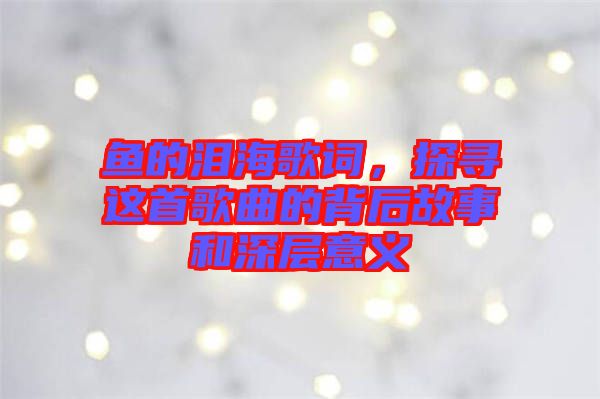 魚的淚海歌詞，探尋這首歌曲的背后故事和深層意義