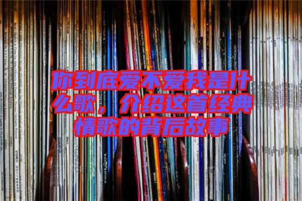 你到底愛不愛我是什么歌，介紹這首經(jīng)典情歌的背后故事