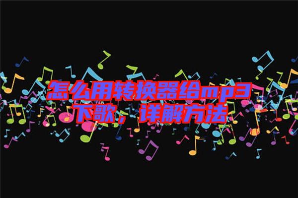 怎么用轉(zhuǎn)換器給mp3下歌，詳解方法