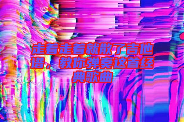 走著走著就散了吉他譜，教你彈奏這首經(jīng)典歌曲