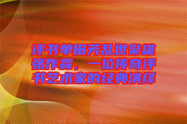 評書單田芳亂世梟雄張作霖，一位傳奇評書藝術家的經(jīng)典演繹