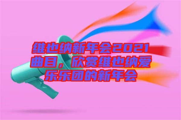 維也納新年會2021曲目，欣賞維也納愛樂樂團的新年會