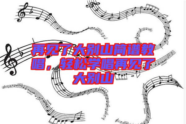 再見了大別山簡(jiǎn)譜教唱，輕松學(xué)唱再見了大別山