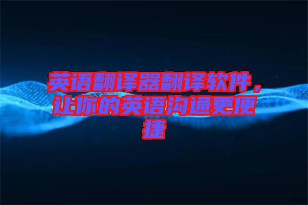 英語翻譯器翻譯軟件，讓你的英語溝通更便捷