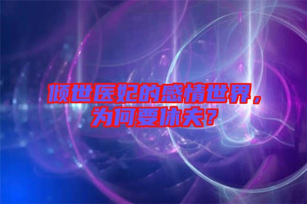 傾世醫(yī)妃的感情世界，為何要休夫？