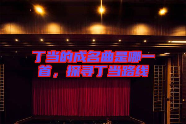 丁當(dāng)?shù)某擅悄囊皇?，探尋丁?dāng)路線