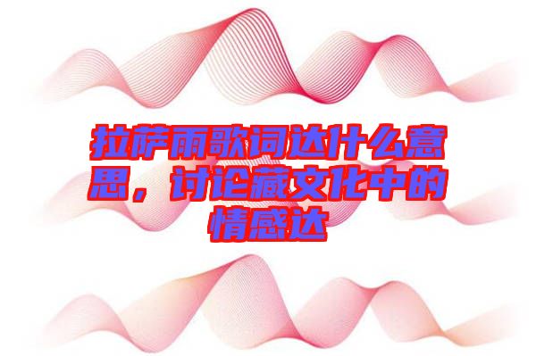 拉薩雨歌詞達什么意思，討論藏文化中的情感達