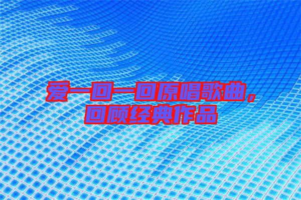 愛一回一回原唱歌曲，回顧經(jīng)典作品