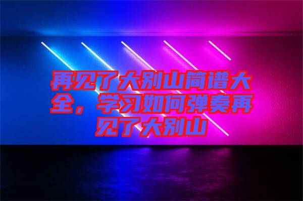 再見(jiàn)了大別山簡(jiǎn)譜大全，學(xué)習(xí)如何彈奏再見(jiàn)了大別山