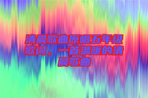 清晨歌曲原唱五年級(jí)歌詞，一首溫暖的清晨歌曲