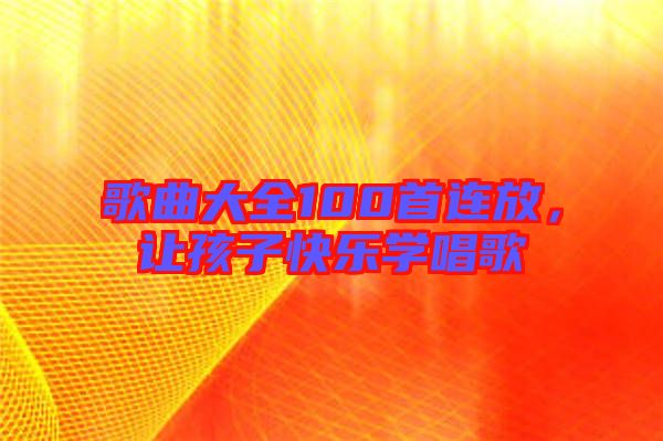 歌曲大全100首連放，讓孩子快樂學唱歌