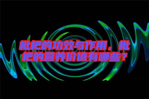 枇杷的功效與作用，枇杷的營養(yǎng)價(jià)值有哪些？