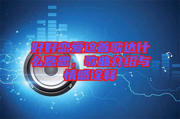 好好戀愛(ài)這首歌達(dá)什么意思，歌曲介紹與情感詮釋