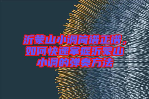 沂蒙山小調(diào)簡(jiǎn)譜正譜，如何快速掌握沂蒙山小調(diào)的彈奏方法