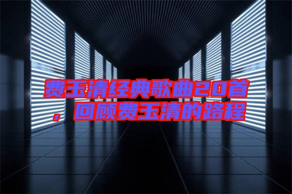 費(fèi)玉清經(jīng)典歌曲20首，回顧費(fèi)玉清的路程