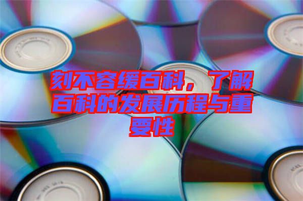 刻不容緩百科，了解百科的發(fā)展歷程與重要性