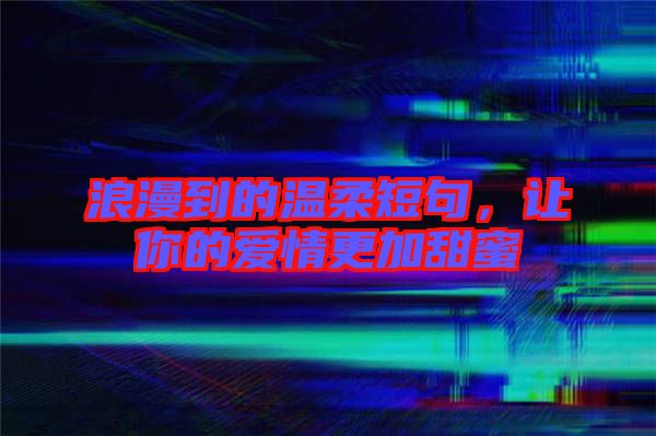 浪漫到的溫柔短句，讓你的愛(ài)情更加甜蜜