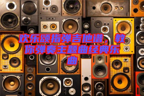歡樂頌指彈吉他譜，教你彈奏主題曲經典樂曲