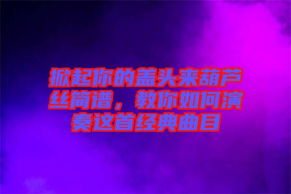 掀起你的蓋頭來葫蘆絲簡譜，教你如何演奏這首經(jīng)典曲目