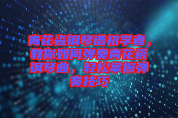 青花瓷鋼琴譜初學(xué)者，教你如何彈奏青花瓷鋼琴曲，輕松掌握彈奏技巧