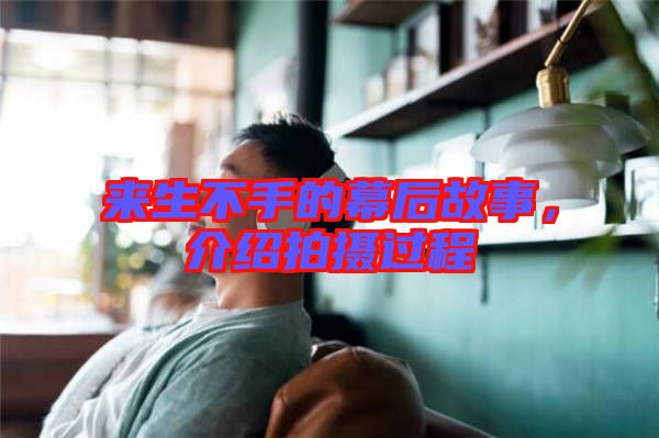 來(lái)生不手的幕后故事，介紹拍攝過(guò)程