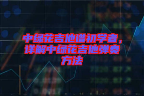 中綠花吉他譜初學(xué)者，詳解中綠花吉他彈奏方法