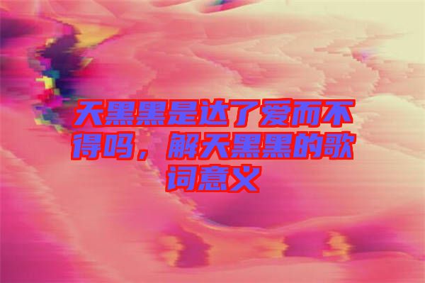 天黑黑是達了愛而不得嗎，解天黑黑的歌詞意義