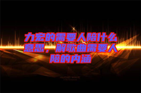 力宏的需要人陪什么意思，解歌曲需要人陪的內(nèi)涵