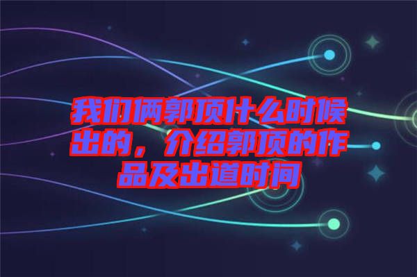 我們倆郭頂什么時候出的，介紹郭頂?shù)淖髌芳俺龅罆r間