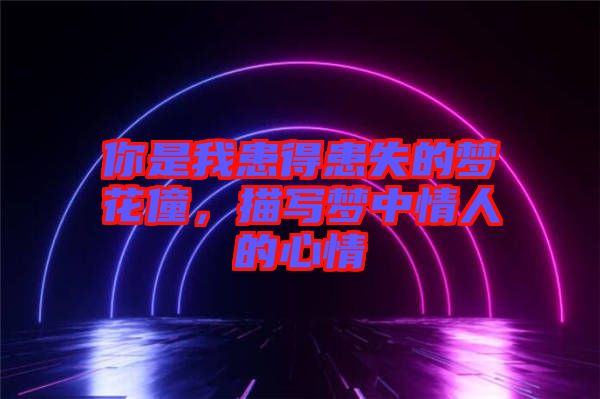 你是我患得患失的夢花僮，描寫夢中情人的心情