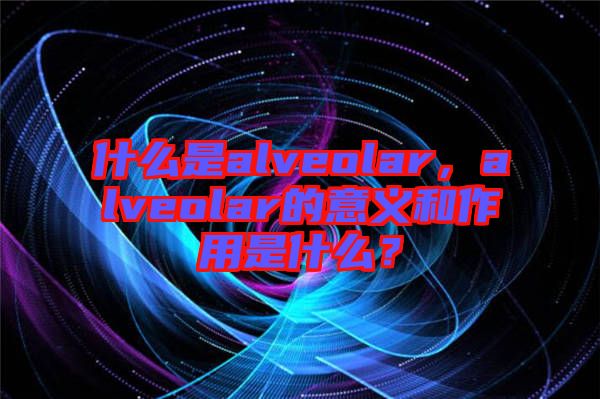 什么是alveolar，alveolar的意義和作用是什么？