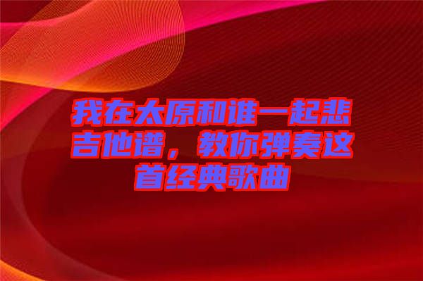 我在太原和誰一起悲吉他譜，教你彈奏這首經(jīng)典歌曲
