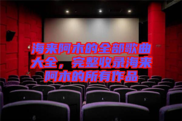 海來阿木的全部歌曲大全，完整收錄海來阿木的所有作品