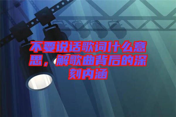 不要說話歌詞什么意思，解歌曲背后的深刻內涵