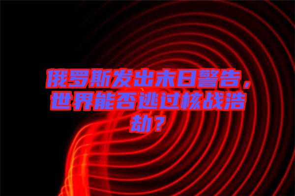 俄羅斯發(fā)出末日警告，世界能否逃過核戰(zhàn)浩劫？