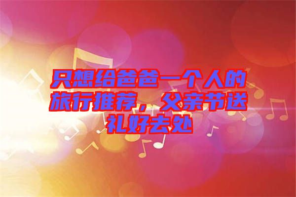 只想給爸爸一個人的旅行推薦，父親節(jié)送禮好去處