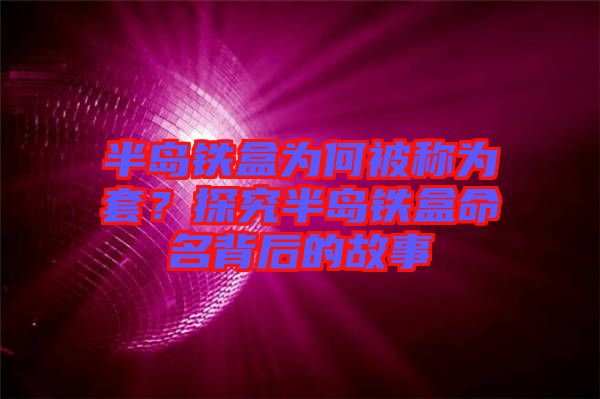 半島鐵盒為何被稱為套？探究半島鐵盒命名背后的故事