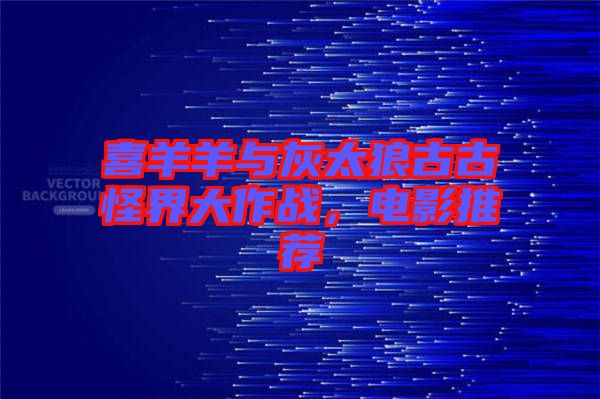 喜羊羊與灰太狼古古怪界大作戰(zhàn)，電影推薦