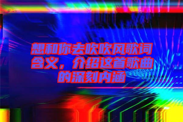 想和你去吹吹風(fēng)歌詞含義，介紹這首歌曲的深刻內(nèi)涵