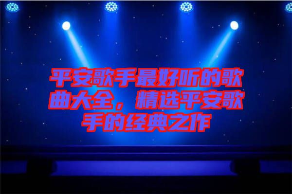 平安歌手最好聽的歌曲大全，精選平安歌手的經(jīng)典之作