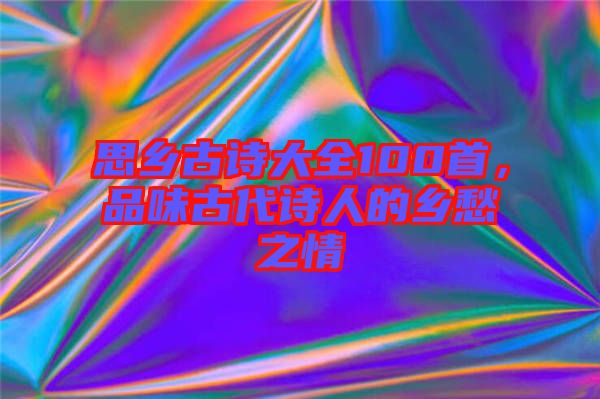 思鄉(xiāng)古詩大全100首，品味古代詩人的鄉(xiāng)愁之情