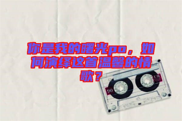 你是我的曙光po，如何演繹這首溫馨的情歌？