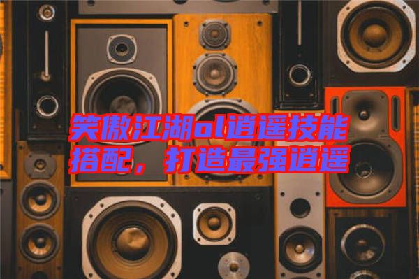 笑傲江湖ol逍遙技能搭配，打造最強(qiáng)逍遙