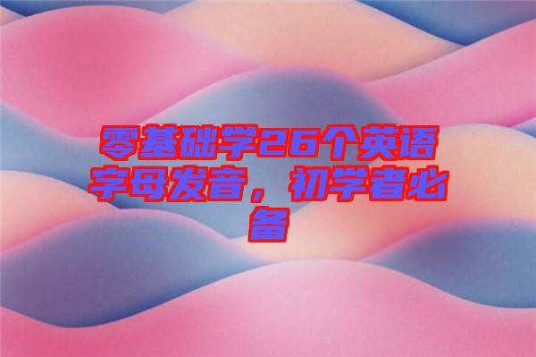 零基礎(chǔ)學(xué)26個(gè)英語(yǔ)字母發(fā)音，初學(xué)者必備