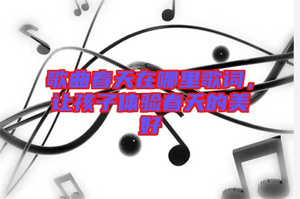 歌曲春天在哪里歌詞，讓孩子體驗(yàn)春天的美好