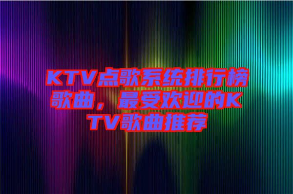 KTV點(diǎn)歌系統(tǒng)排行榜歌曲，最受歡迎的KTV歌曲推薦