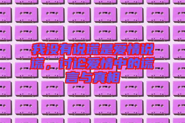 我沒有說謊是愛情說謊，討論愛情中的謊言與真相