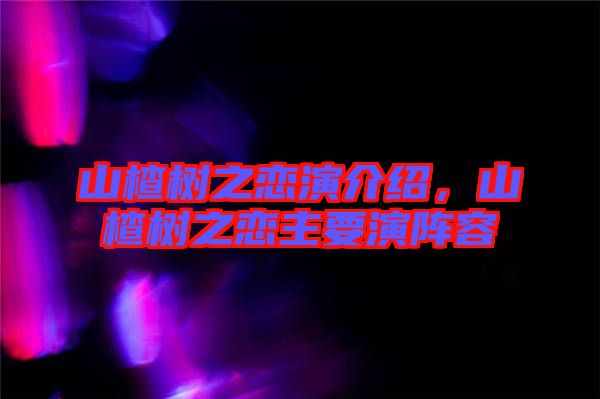 山楂樹之戀演介紹，山楂樹之戀主要演陣容