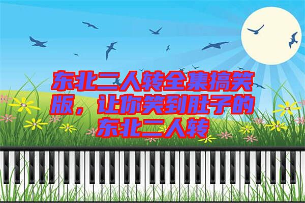 東北二人轉(zhuǎn)全集搞笑版，讓你笑到肚子的東北二人轉(zhuǎn)