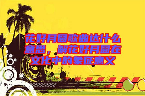 花好月圓歌曲達(dá)什么意思，解花好月圓在文化中的象征意義